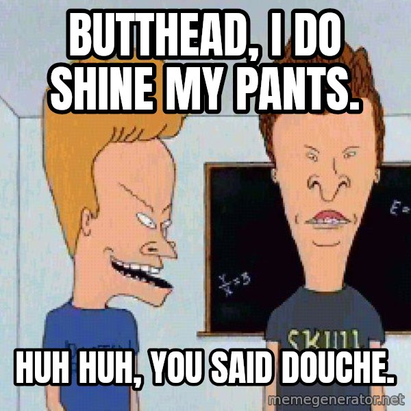 Beavis and butthead meme: butthead, I do shine my pants. / huh huh, you said douche.