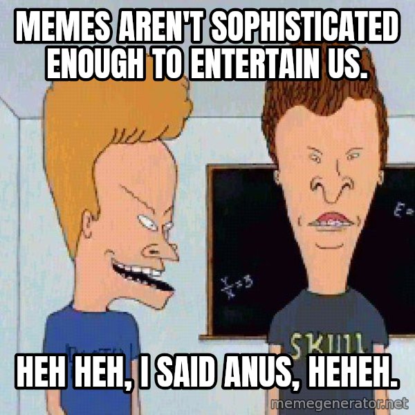 Beavis and butthead meme: memes aren't sophisticated enough to entertain us. / heh heh, i said anus, heheh.
