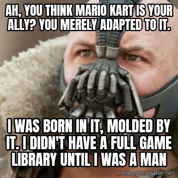 Bane meme: ah, you think mario kart is your ally?  You merely adapted to it. / I was born in it, molded by it. I didn't have a full game library until I was a man