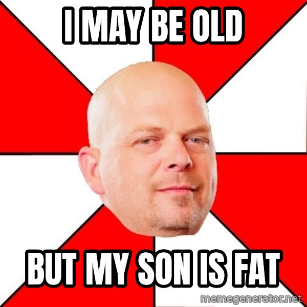 Pawn Stars meme: i may be old / but my son is fat
