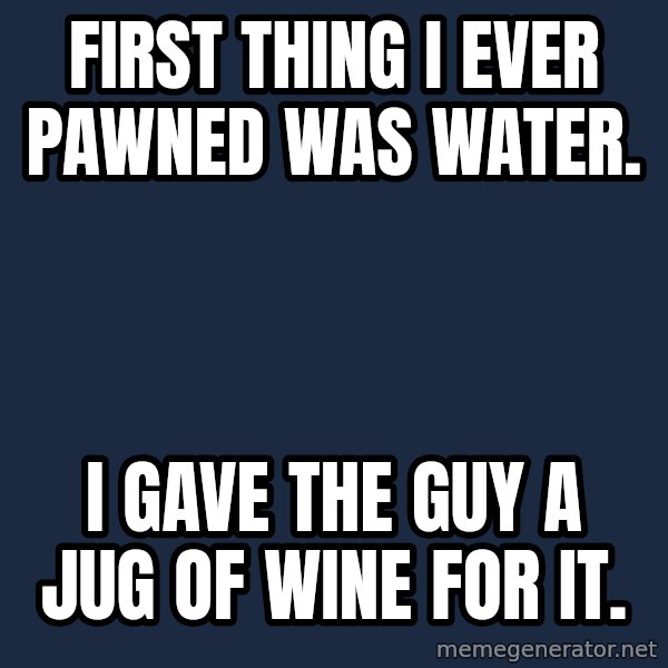 Pawn Stars meme: First thing I ever pawned was water. / i gave the guy a jug of wine for it.
