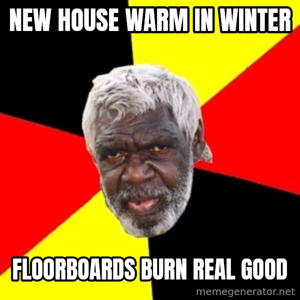 Aboriginal meme: New HOUSE WARM IN WINTER / FLOORBOARDS BURN REAL GOOD