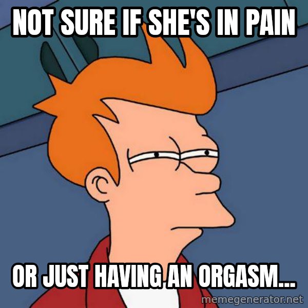 Futurama Fry meme: not sure if she's in pain / or just having an orgasm...