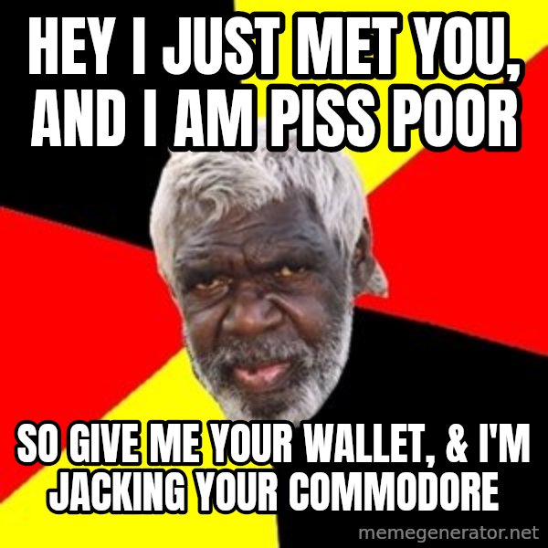 Aboriginal meme: Hey i just met you, and i am piss poor / so give me your wallet, & i'm jacking your commodore