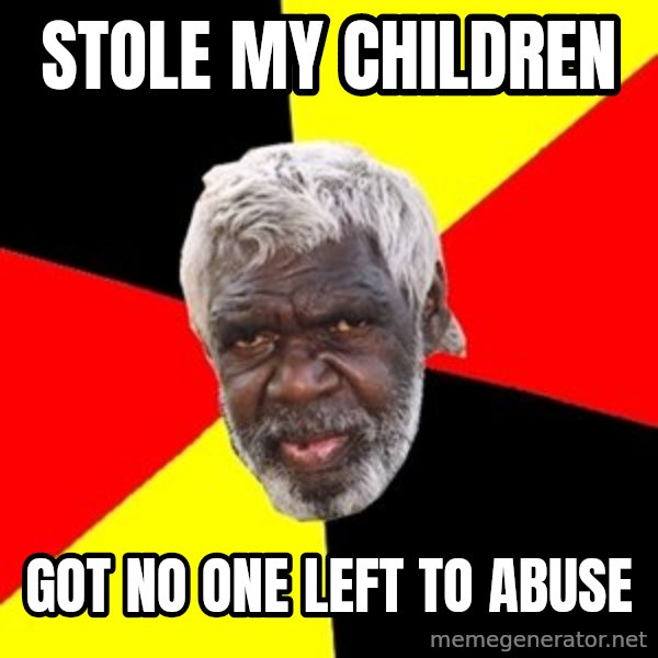 Aboriginal meme: stole my children / Got no one left to abuse