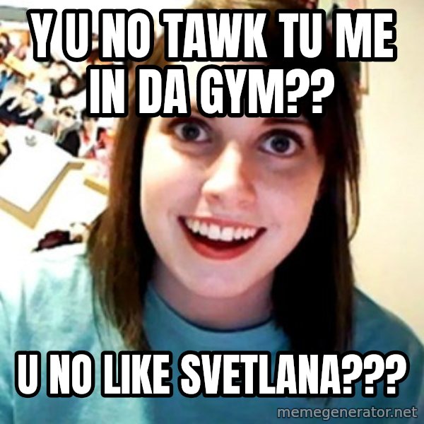 Overly Obsessed Girlfriend meme: Y u no tawk tu me in da gym?? / u no like svetlana???