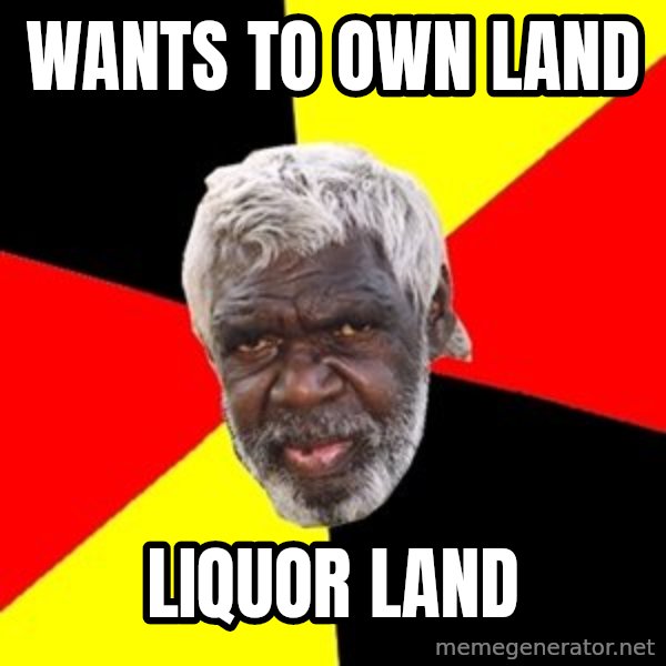 Aboriginal meme: wants to own land / liquor land