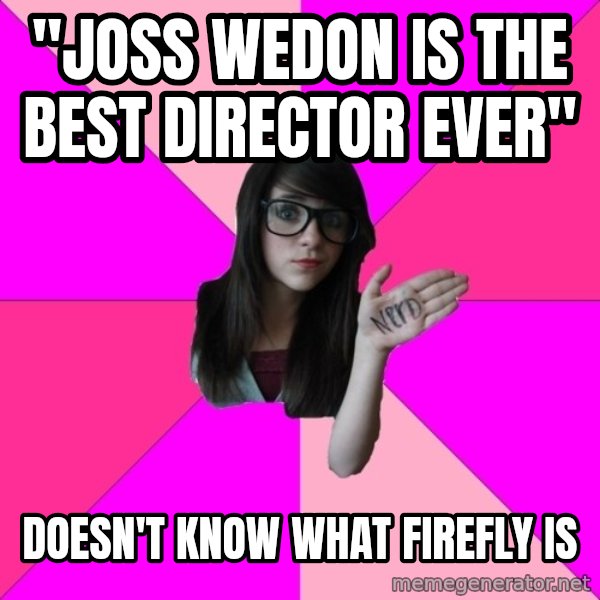 Idiot Nerd Girl meme: "joss wedon is the best director ever" / doesn't know what firefly is