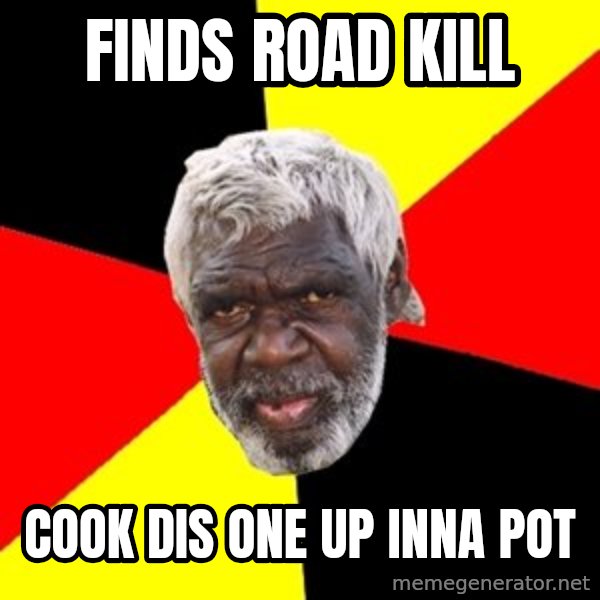 Aboriginal meme: finds Road kill / cook dis one up inna pot