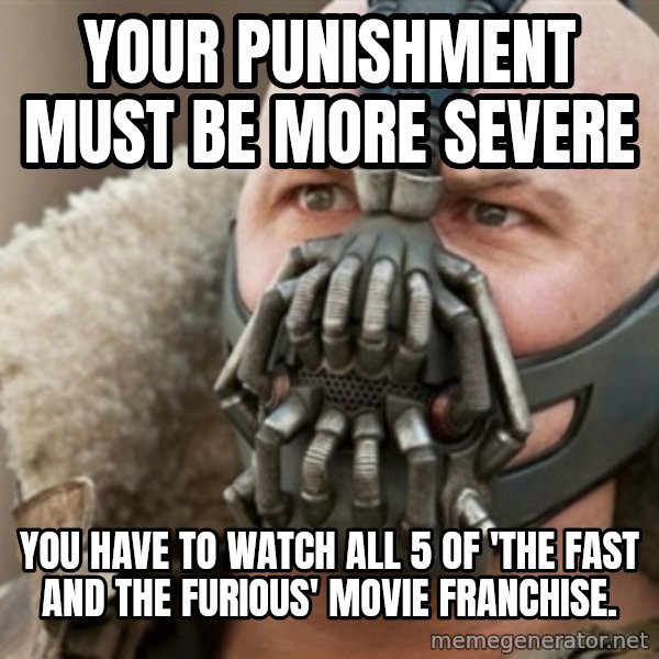 Bane meme: your punishment must be more severe / You have to watch all 5 of 'the fast and the furious' movie franchise.