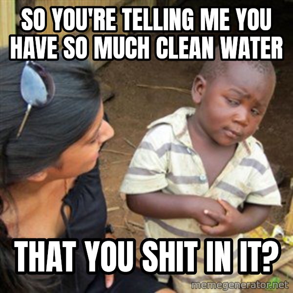 Skeptical 3rd World Kid meme: So you're telling me you have so much clean water / That you shit in it?