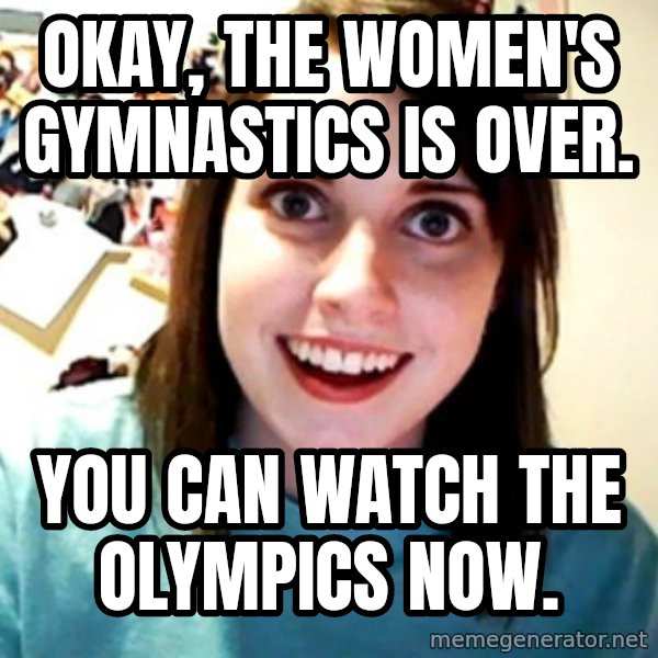 Overly Obsessed Girlfriend meme: okay, the women's gymnastics is over. / you can watch the olympics now.