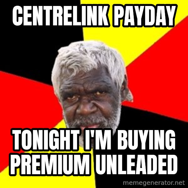 Aboriginal meme: CENTRELINK PAYDAY / TONIGHT I'M BUYING PREMIUM UNLEADED