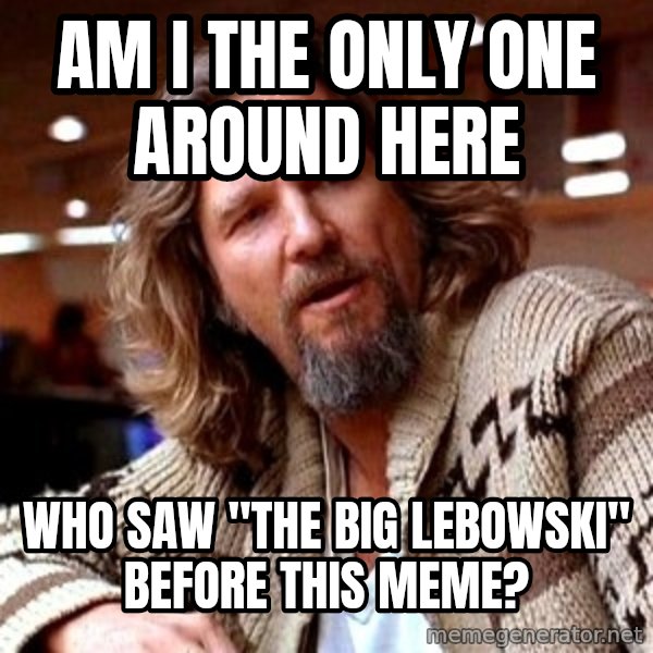 Big Lebowski meme: Am i the only one around here / who saw "the big lebowski" before this meme?