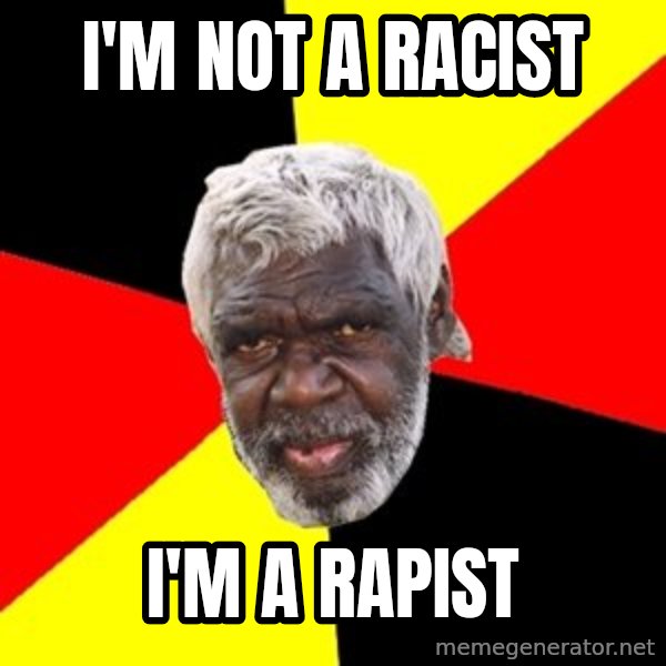 Aboriginal meme: i'm not a racist / i'm a rapist