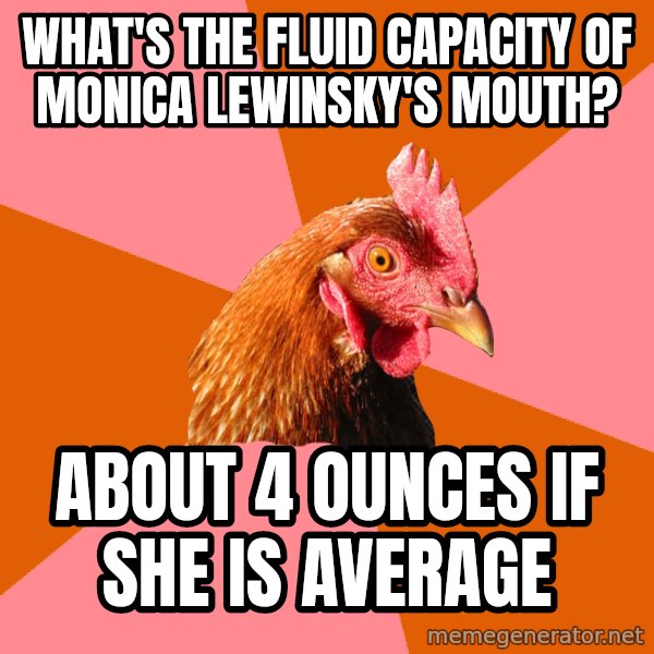 Anti Joke Chicken meme: What's the fluid capacity of Monica Lewinsky's mouth? / about 4 ounces if she is average