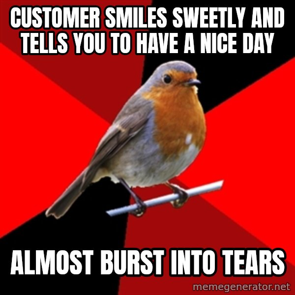 Retail Robin meme: Customer smiles sweetly and tells you to have a nice day / almost burst into tears