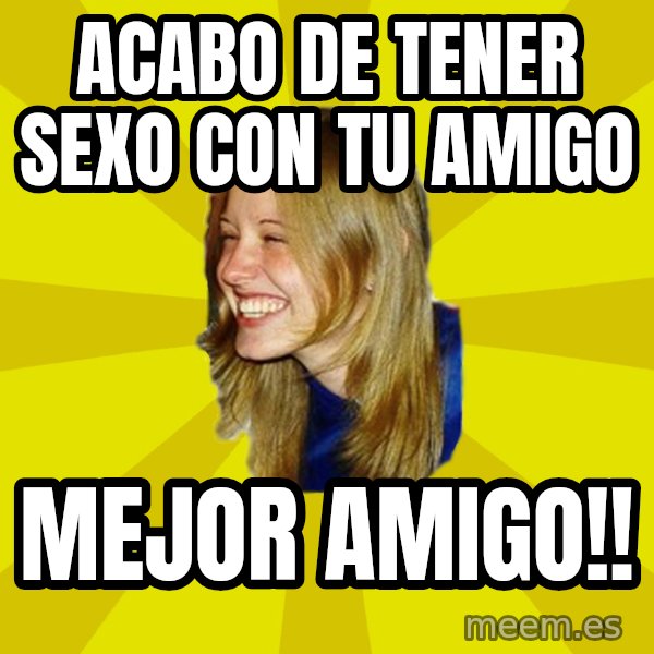 Trologirl meme: acabo de tener sexo con tu amigo / mejor amigo!!