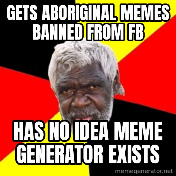 Aboriginal meme: Gets  aboriginal memes banned from fb / Has no idea meme generator exists
