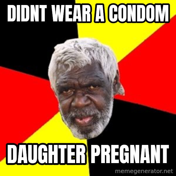 Aboriginal meme: Didnt wear a condom / Daughter pregnant