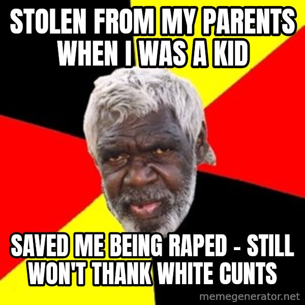 Aboriginal meme: stolen from my parents when i was a kid / saved me being raped - still won't thank white cunts