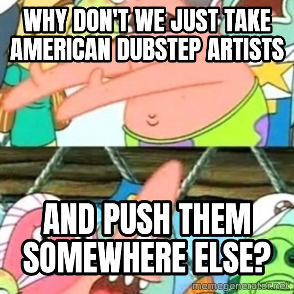 Push it Somewhere Else Patrick meme: why don't we just take American dubstep artists / and push them somewhere else?