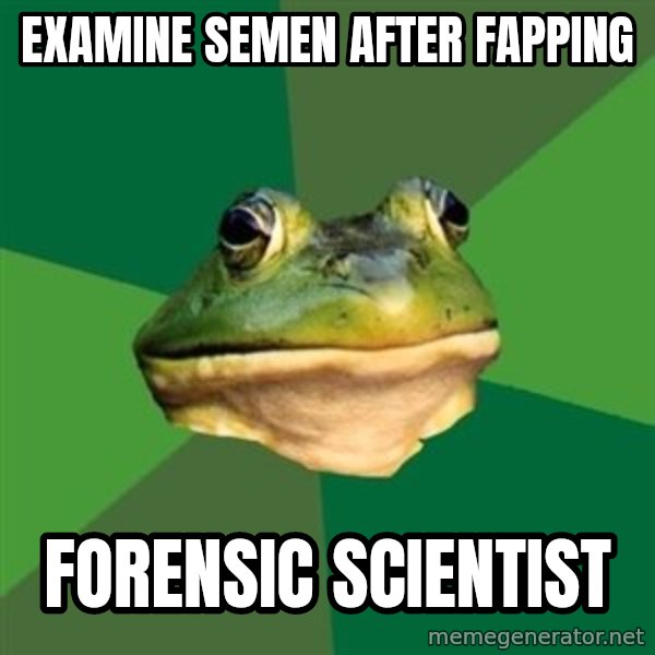 Foul Bachelor Frog meme: examine semen after fapping / forensic scientist