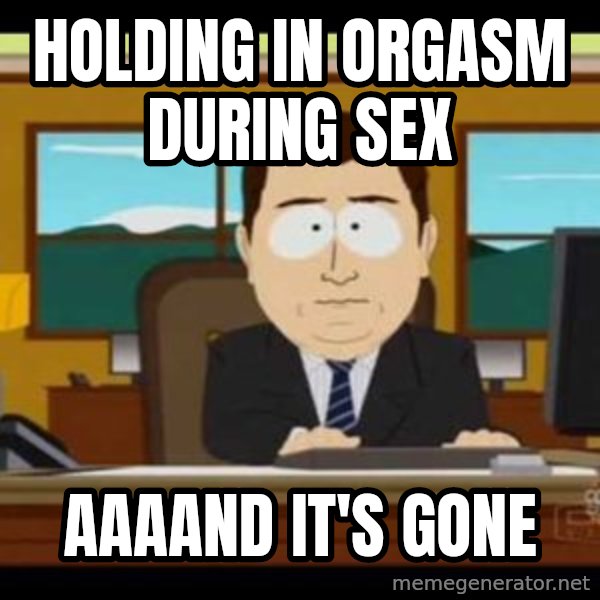 south park aand it's gone meme: holding in orgasm during sex / aaaand it's gone