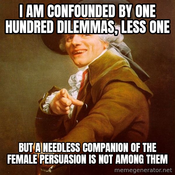 Joseph Ducreux meme: I am confounded by one hundred dilemmas, less one / but a needless companion of the female persuasion is not among them