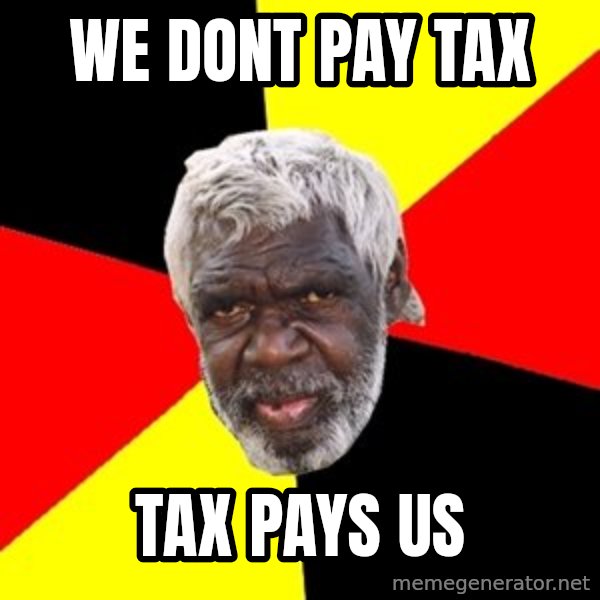 Aboriginal meme: WE DONT PAY TAX / TAX PAYS US