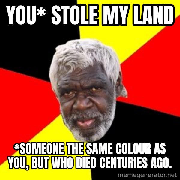 Aboriginal meme: You* stole my land / *Someone the same colour as you, but who died centuries ago.