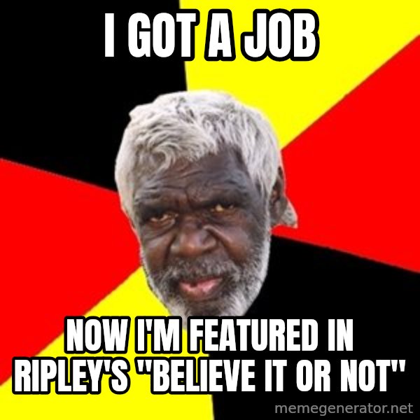 Aboriginal meme: i  got  a  job / now i'm featured in ripley's "believe it or not"