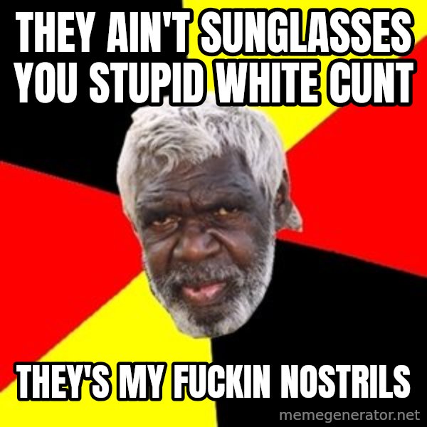 Aboriginal meme: they  ain't  sunglasses  you  stupid  white  cunt / they's  my  fuckin  nostrils