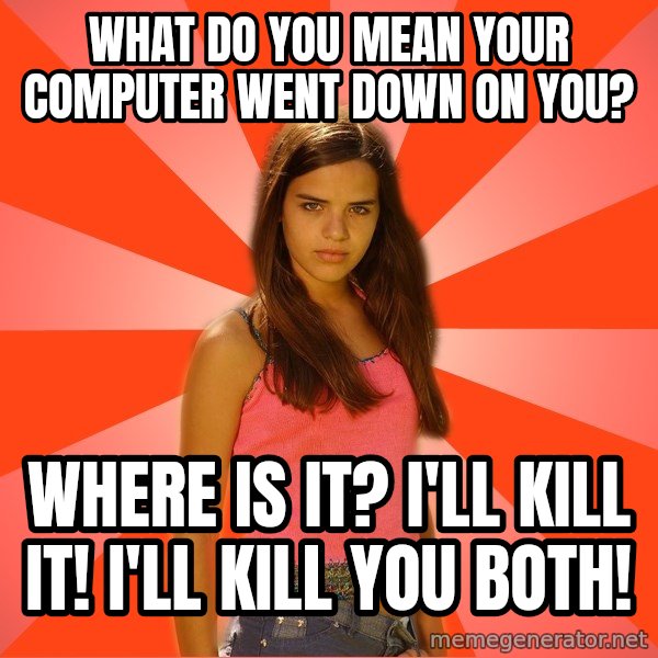 Jealous Girl meme: what do you mean your computer went down on you? / where is it?  I'll kill it!  I'll kill you both!