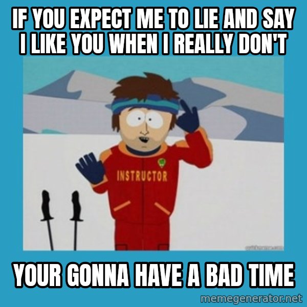 SouthPark Bad Time meme meme: IF YOU EXPECT ME TO LIE AND SAY I LIKE YOU WHEN I REALLY DON'T / YOUR GONNA HAVE A BAD TIME