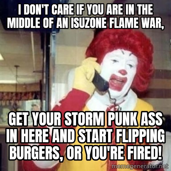 Ronald Mcdonald Call meme: I don't care if you are in the middle of an isuzone flame war, / get your storm punk ass in here and start flipping burgers, or you're fired!
