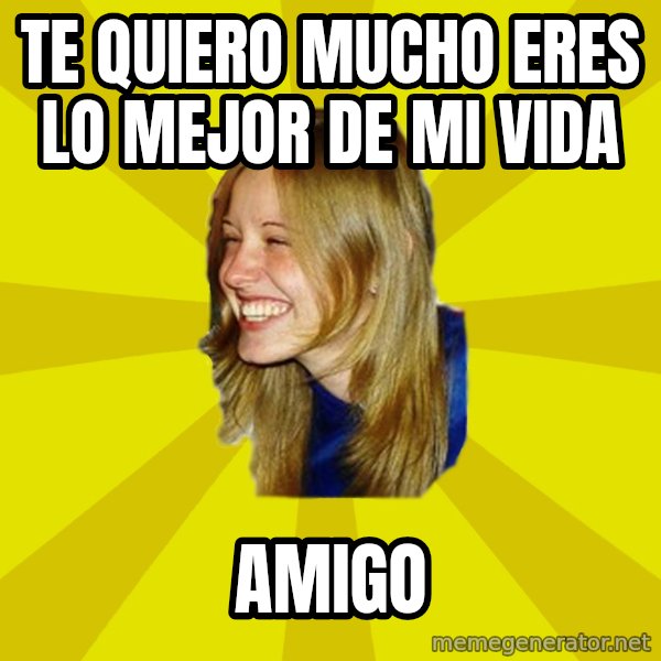 Trologirl meme: te quiero mucho eres lo mejor de mi vida / amigo