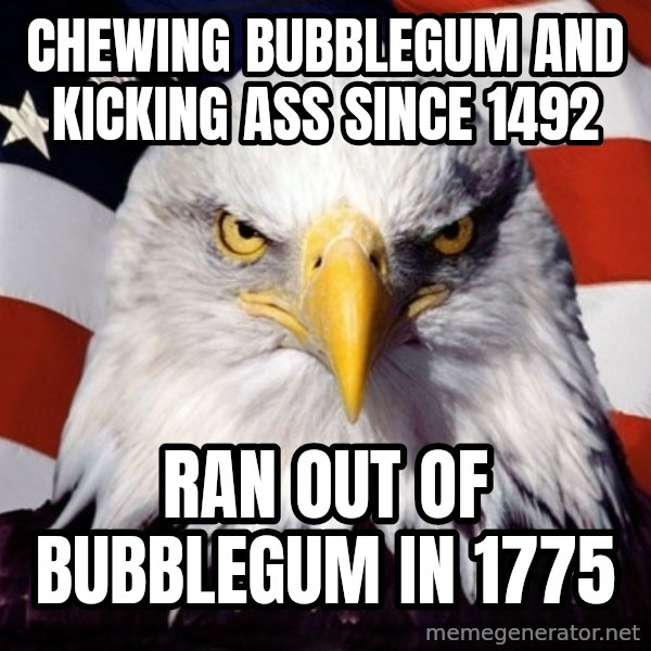 American Pride Eagle meme: Chewing bubblegum and kicking ass since 1492 / Ran out of bubblegum in 1775