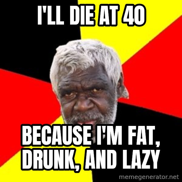Aboriginal meme: I'll die at 40 / Because I'm fat, drunk, and lazy
