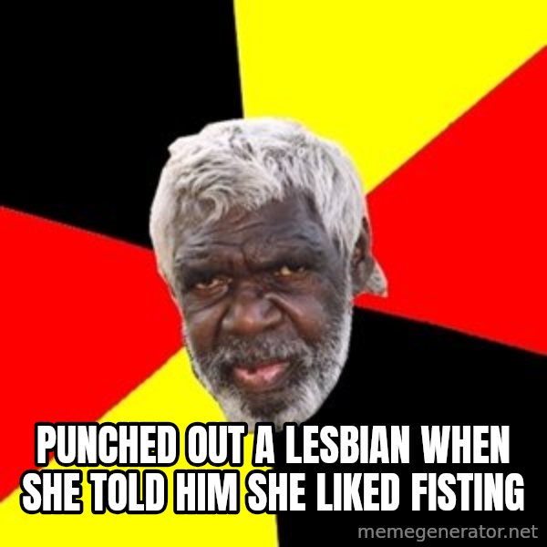 Aboriginal meme: punched out a lesbian when she told him she liked fisting