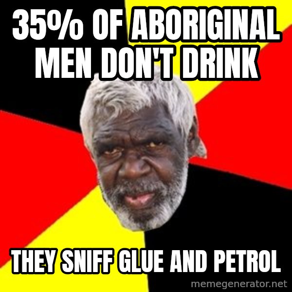 Aboriginal meme: 35% of Aboriginal men don't drink / they sniff glue and petrol