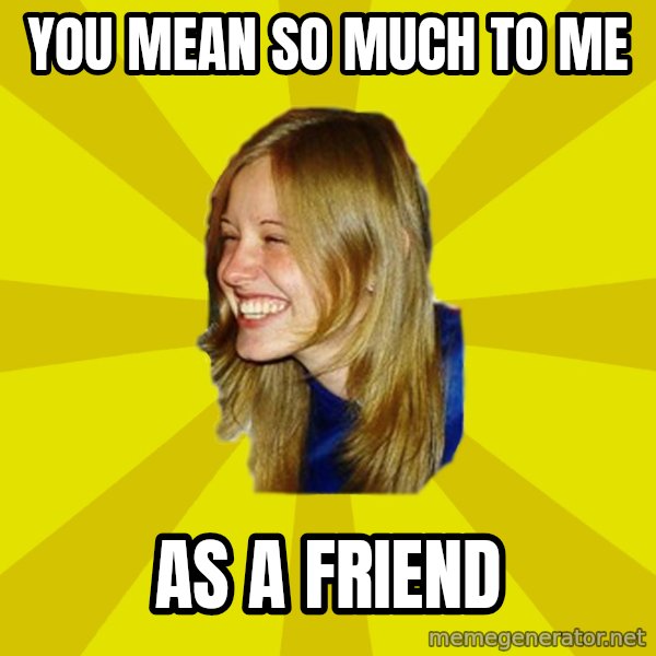 Trologirl meme: You mean so much to me / As a friend