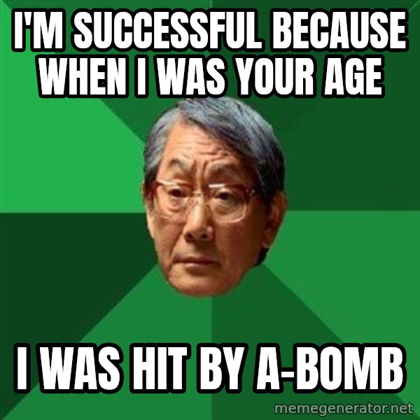 High Expectations Asian Father meme: I'm successful because when I was your age / I was hit by a-bomb