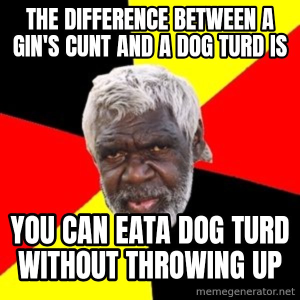 Aboriginal meme: the difference between a gin's cunt and a dog turd is / you can eata dog turd without throwing up