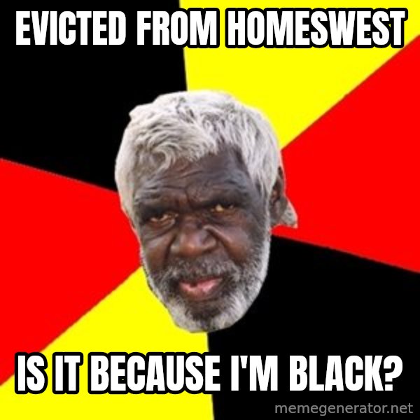 Aboriginal meme: evicted from homeswest / IS IT BECAUSE I'M BLACK?