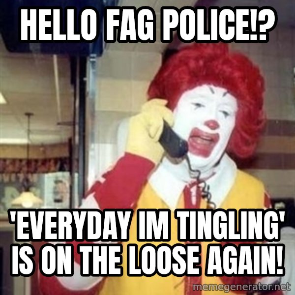 Ronald Mcdonald Call meme: hello fag police!? / 'everyday im tingling' is on the loose again!