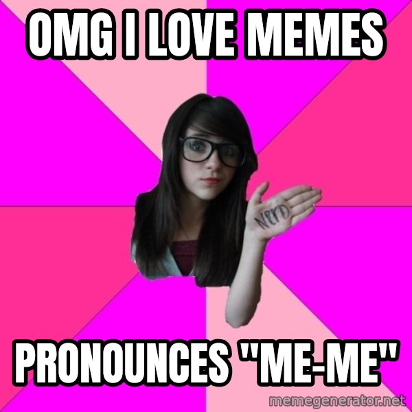 Idiot Nerd Girl meme: OMG I love memes / Pronounces "Me-Me"