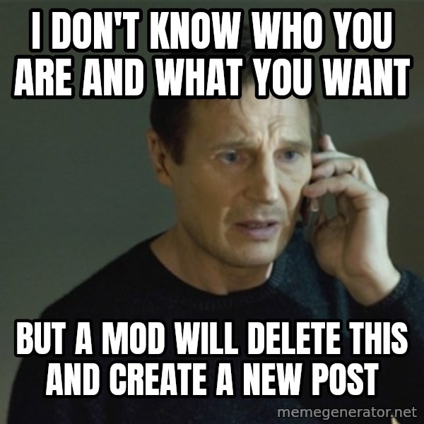 I don't know who you are... meme: I don't know who you are and what you want / but a mod will delete this and create a new post