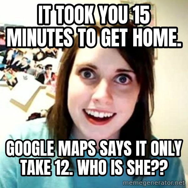 Overly Attached Girlfriend meme: It took you 15 minutes to get home. / Google maps says it only take 12. Who is she??