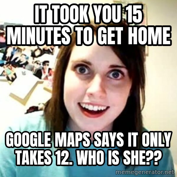 Overly Attached Girlfriend meme: it took you 15 minutes to get home / google maps says it only takes 12. WHo is she??